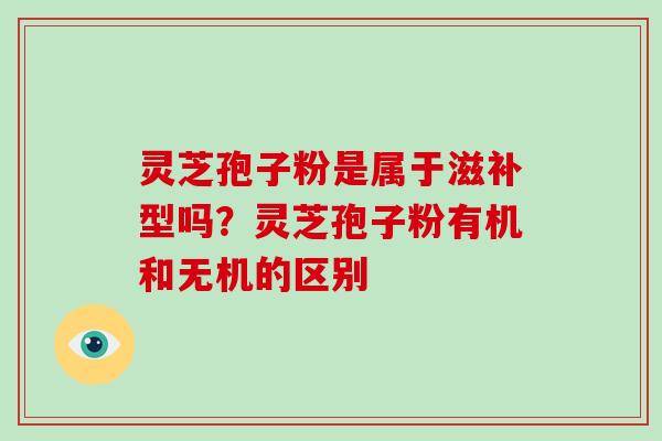 灵芝孢子粉是属于滋补型吗?灵芝孢子粉有机和无机的区别 灵芝孢子粉是属于滋补型吗?灵芝孢子粉有机和无机的区别