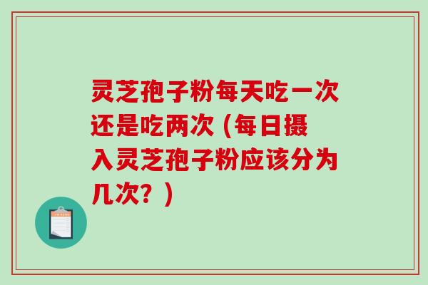 灵芝孢子粉每天吃一次还是吃两次 (每日摄入灵芝孢子粉应该分为几次?) 灵芝孢子粉每天吃一次还是吃两次 (每日摄入灵芝孢子粉应该分为几次?)