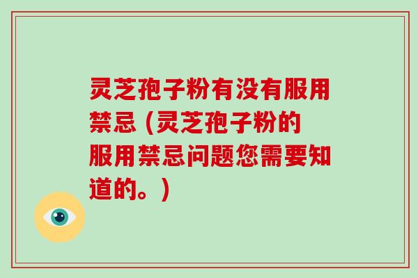 灵芝孢子粉有没有服用禁忌 (灵芝孢子粉的服用禁忌问题您需要知道的。) 灵芝孢子粉有没有服用禁忌 (灵芝孢子粉的服用禁忌问题您需要知道的。)