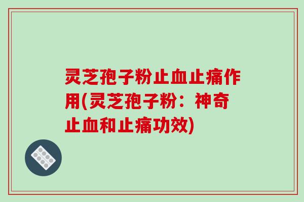 灵芝孢子粉止作用(灵芝孢子粉:神奇止和功效) 灵芝孢子粉止作用(灵芝孢子粉:神奇止和功效)