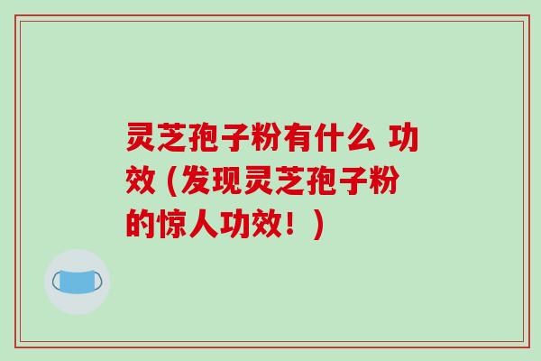 灵芝孢子粉有什么 功效 (发现灵芝孢子粉的惊人功效!) 灵芝孢子粉有什么 功效 (发现灵芝孢子粉的惊人功效!)