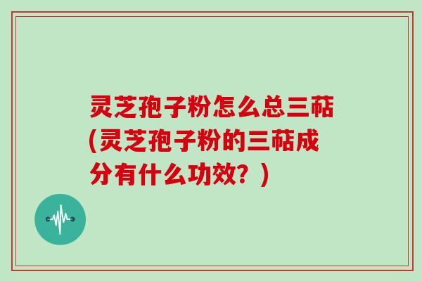 灵芝孢子粉怎么总三萜(灵芝孢子粉的三萜成分有什么功效?) 灵芝孢子粉怎么总三萜(灵芝孢子粉的三萜成分有什么功效?)
