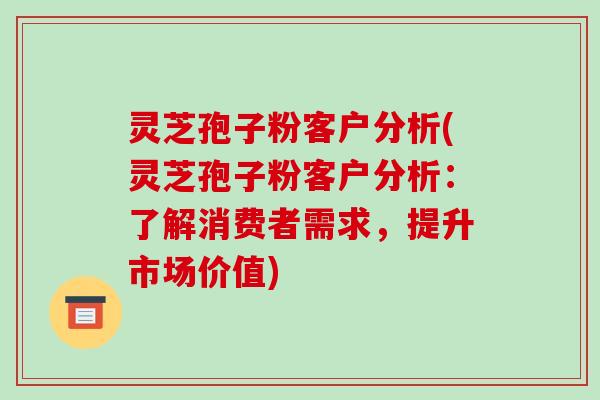 灵芝孢子粉客户分析(灵芝孢子粉客户分析:了解消费者需求,提升市场价值) 灵芝孢子粉客户分析(灵芝孢子粉客户分析:了解消费者需求,提升市场价值)