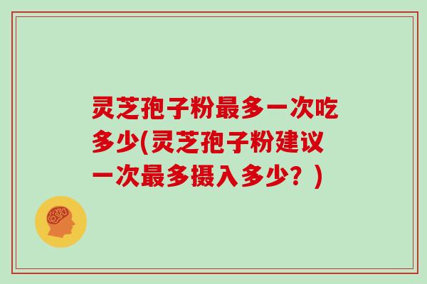 灵芝孢子粉多一次吃多少(灵芝孢子粉建议一次多摄入多少?) 灵芝孢子粉多一次吃多少(灵芝孢子粉建议一次多摄入多少?)