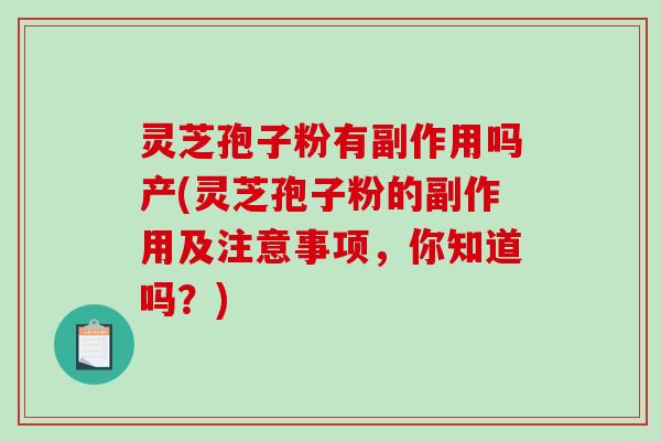 灵芝孢子粉有副作用吗产(灵芝孢子粉的副作用及注意事项,你知道吗?) 灵芝孢子粉有副作用吗产(灵芝孢子粉的副作用及注意事项,你知道吗?)