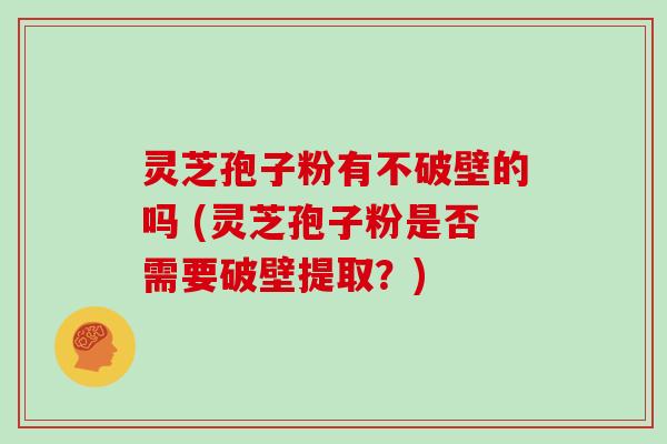 灵芝孢子粉有不破壁的吗 (灵芝孢子粉是否需要破壁提取?) 灵芝孢子粉有不破壁的吗 (灵芝孢子粉是否需要破壁提取?)