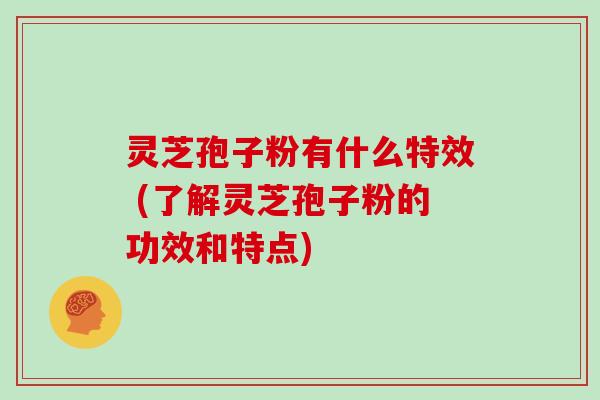 灵芝孢子粉有什么特效 (了解灵芝孢子粉的功效和特点) 灵芝孢子粉有什么特效 (了解灵芝孢子粉的功效和特点)