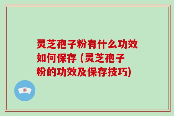 灵芝孢子粉有什么功效如何保存 (灵芝孢子粉的功效及保存技巧) 灵芝孢子粉有什么功效如何保存 (灵芝孢子粉的功效及保存技巧)