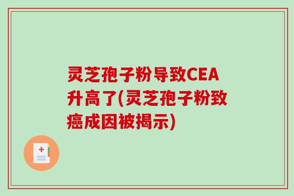 灵芝孢子粉导致CEA升高了(灵芝孢子粉致成因被揭示) 灵芝孢子粉导致CEA升高了(灵芝孢子粉致成因被揭示)