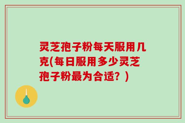 灵芝孢子粉每天服用几克(每日服用多少灵芝孢子粉为合适?) 灵芝孢子粉每天服用几克(每日服用多少灵芝孢子粉为合适?)