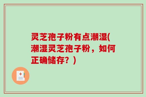 灵芝孢子粉有点潮湿(潮湿灵芝孢子粉,如何正确储存?) 灵芝孢子粉有点潮湿(潮湿灵芝孢子粉,如何正确储存?)