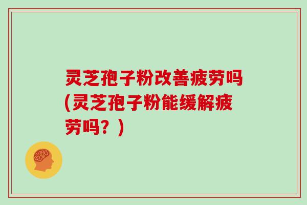灵芝孢子粉改善疲劳吗(灵芝孢子粉能缓解疲劳吗?) 灵芝孢子粉改善疲劳吗(灵芝孢子粉能缓解疲劳吗?)