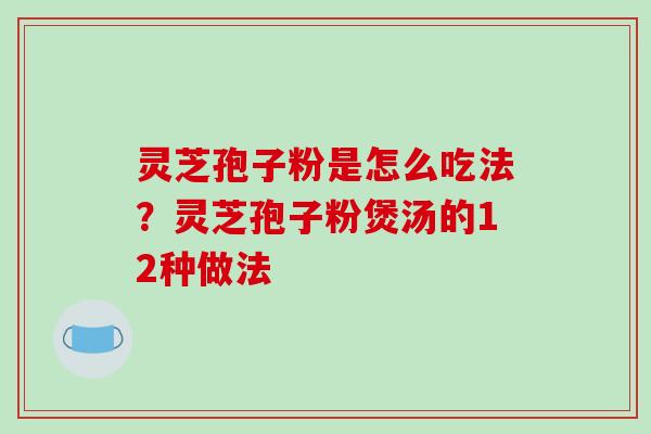 灵芝孢子粉是怎么吃法?灵芝孢子粉煲汤的12种做法 灵芝孢子粉是怎么吃法?灵芝孢子粉煲汤的12种做法