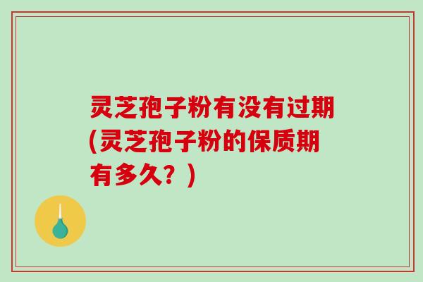 灵芝孢子粉有没有过期(灵芝孢子粉的保质期有多久?) 灵芝孢子粉有没有过期(灵芝孢子粉的保质期有多久?)