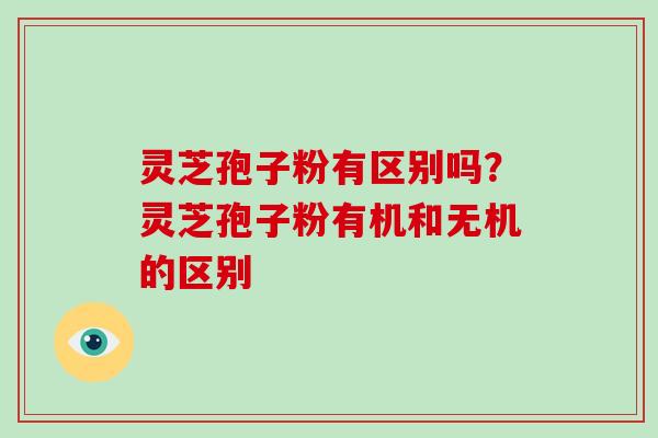 灵芝孢子粉有区别吗?灵芝孢子粉有机和无机的区别 灵芝孢子粉有区别吗?灵芝孢子粉有机和无机的区别
