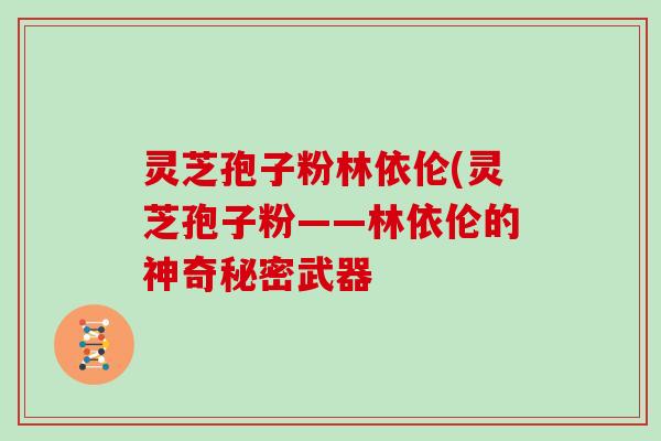 灵芝孢子粉林依伦(灵芝孢子粉——林依伦的神奇秘密武器