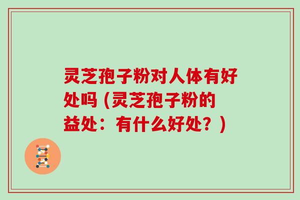 灵芝孢子粉对人体有好处吗 (灵芝孢子粉的益处:有什么好处?) 灵芝孢子粉对人体有好处吗 (灵芝孢子粉的益处:有什么好处?)