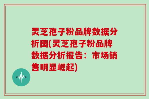 灵芝孢子粉品牌数据分析图(灵芝孢子粉品牌数据分析报告:市场销售明显崛起) 灵芝孢子粉品牌数据分析图(灵芝孢子粉品牌数据分析报告:市场销售明显崛起)
