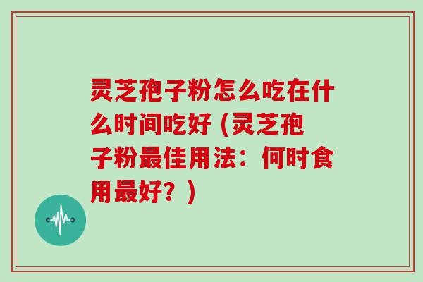 灵芝孢子粉怎么吃在什么时间吃好 (灵芝孢子粉佳用法:何时食用好?) 灵芝孢子粉怎么吃在什么时间吃好 (灵芝孢子粉佳用法:何时食用好?)
