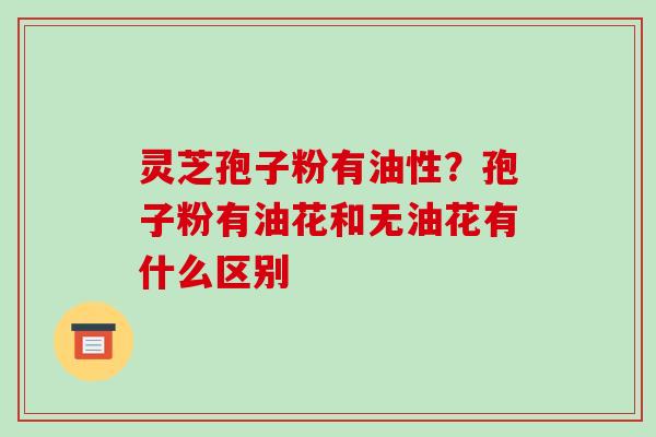 灵芝孢子粉有油性?孢子粉有油花和无油花有什么区别 灵芝孢子粉有油性?孢子粉有油花和无油花有什么区别