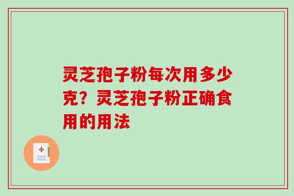 灵芝孢子粉每次用多少克?灵芝孢子粉正确食用的用法 灵芝孢子粉每次用多少克?灵芝孢子粉正确食用的用法