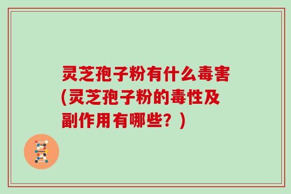 灵芝孢子粉有什么毒害(灵芝孢子粉的毒性及副作用有哪些?) 灵芝孢子粉有什么毒害(灵芝孢子粉的毒性及副作用有哪些?)