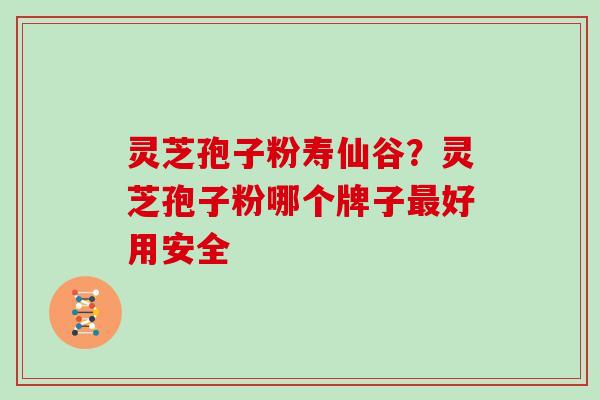 灵芝孢子粉寿仙谷？灵芝孢子粉哪个牌子好用安全