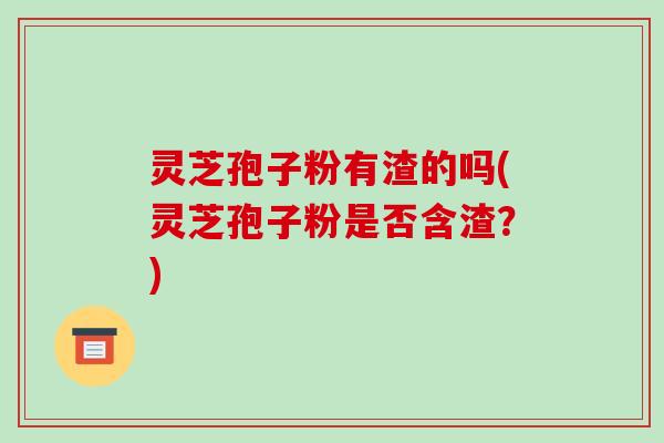 灵芝孢子粉有渣的吗(灵芝孢子粉是否含渣?) 灵芝孢子粉有渣的吗(灵芝孢子粉是否含渣?)