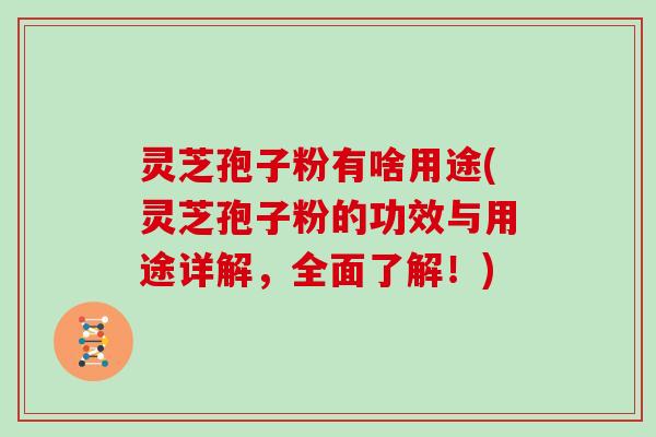 灵芝孢子粉有啥用途(灵芝孢子粉的功效与用途详解,全面了解!) 灵芝孢子粉有啥用途(灵芝孢子粉的功效与用途详解,全面了解!)