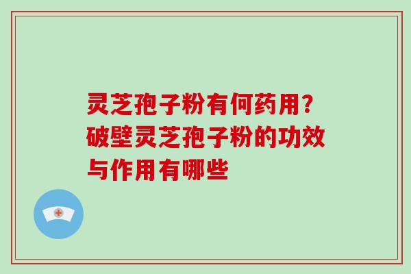 灵芝孢子粉有何药用?破壁灵芝孢子粉的功效与作用有哪些 灵芝孢子粉有何药用?破壁灵芝孢子粉的功效与作用有哪些
