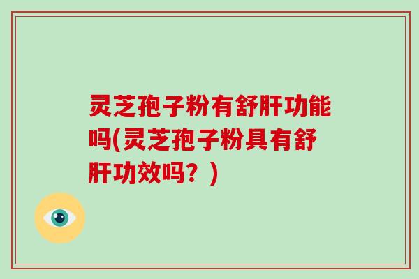 灵芝孢子粉有舒功能吗(灵芝孢子粉具有舒功效吗?) 灵芝孢子粉有舒功能吗(灵芝孢子粉具有舒功效吗?)