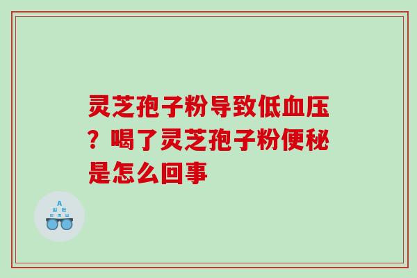 灵芝孢子粉导致低?喝了灵芝孢子粉是怎么回事 灵芝孢子粉导致低?喝了灵芝孢子粉是怎么回事