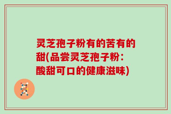 灵芝孢子粉有的苦有的甜(品尝灵芝孢子粉:酸甜可口的健康滋味) 灵芝孢子粉有的苦有的甜(品尝灵芝孢子粉:酸甜可口的健康滋味)