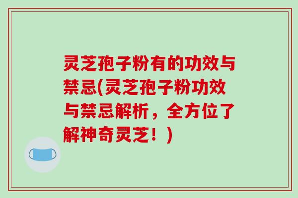 灵芝孢子粉有的功效与禁忌(灵芝孢子粉功效与禁忌解析，全方位了解神奇灵芝！)