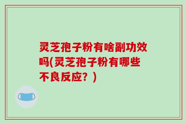 灵芝孢子粉有啥副功效吗(灵芝孢子粉有哪些不良反应?) 灵芝孢子粉有啥副功效吗(灵芝孢子粉有哪些不良反应?)