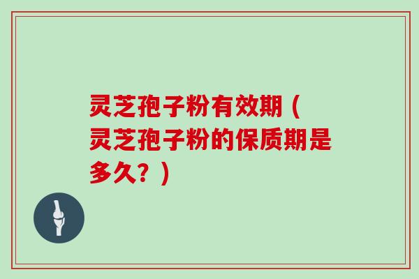 灵芝孢子粉有效期 (灵芝孢子粉的保质期是多久?) 灵芝孢子粉有效期 (灵芝孢子粉的保质期是多久?)
