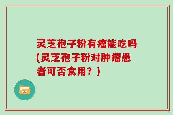 灵芝孢子粉有瘤能吃吗(灵芝孢子粉对患者可否食用?) 灵芝孢子粉有瘤能吃吗(灵芝孢子粉对患者可否食用?)