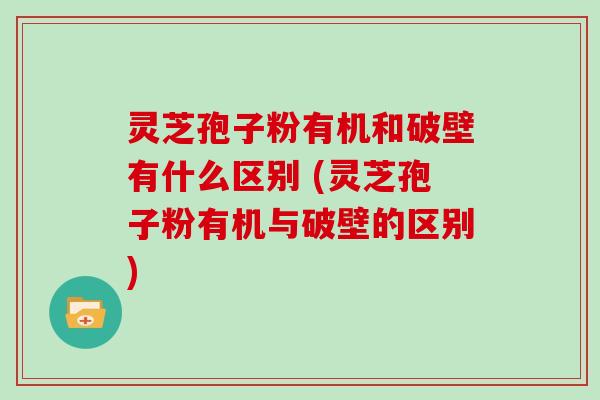 灵芝孢子粉有机和破壁有什么区别 (灵芝孢子粉有机与破壁的区别) 灵芝孢子粉有机和破壁有什么区别 (灵芝孢子粉有机与破壁的区别)