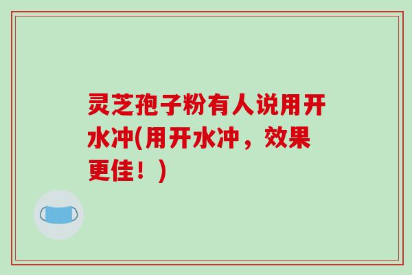 灵芝孢子粉有人说用开水冲(用开水冲，效果更佳！)