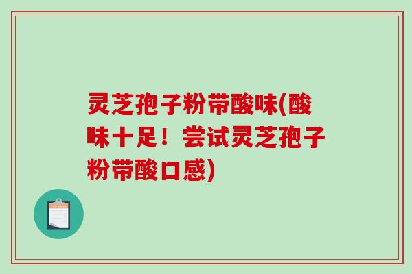 灵芝孢子粉带酸味(酸味十足!尝试灵芝孢子粉带酸口感) 灵芝孢子粉带酸味(酸味十足!尝试灵芝孢子粉带酸口感)