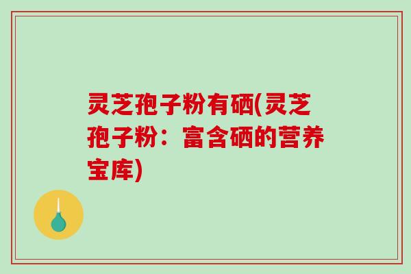 灵芝孢子粉有硒(灵芝孢子粉:富含硒的营养宝库) 灵芝孢子粉有硒(灵芝孢子粉:富含硒的营养宝库)