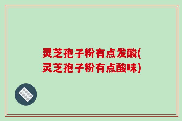 灵芝孢子粉有点发酸(灵芝孢子粉有点酸味)
