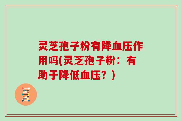 灵芝孢子粉有降作用吗(灵芝孢子粉:有助于降低?) 灵芝孢子粉有降作用吗(灵芝孢子粉:有助于降低?)