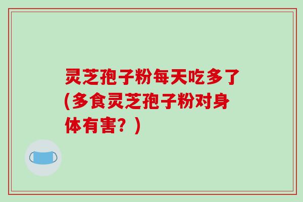 灵芝孢子粉每天吃多了(多食灵芝孢子粉对身体有害?) 灵芝孢子粉每天吃多了(多食灵芝孢子粉对身体有害?)