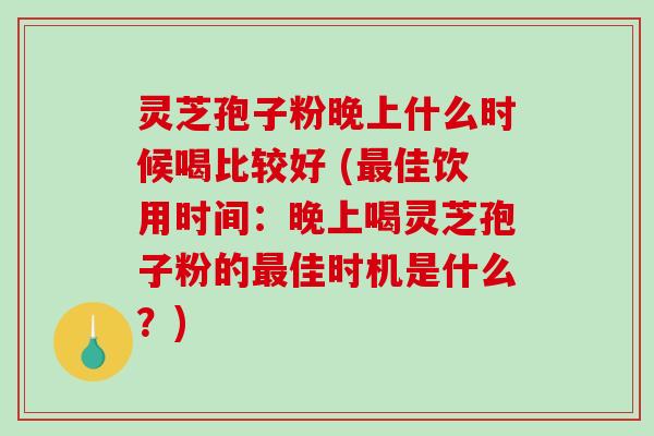 灵芝孢子粉晚上什么时候喝比较好 (佳饮用时间：晚上喝灵芝孢子粉的佳时机是什么？)