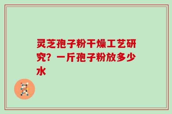 灵芝孢子粉干燥工艺研究？一斤孢子粉放多少水