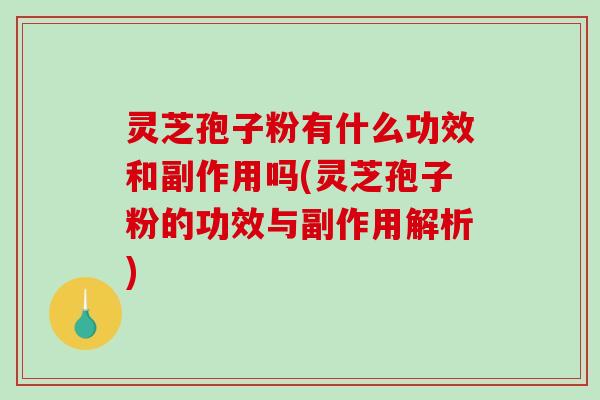 灵芝孢子粉有什么功效和副作用吗(灵芝孢子粉的功效与副作用解析)