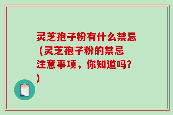 灵芝孢子粉有什么禁忌 (灵芝孢子粉的禁忌注意事项，你知道吗？)