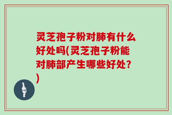 灵芝孢子粉对有什么好处吗(灵芝孢子粉能对部产生哪些好处？)
