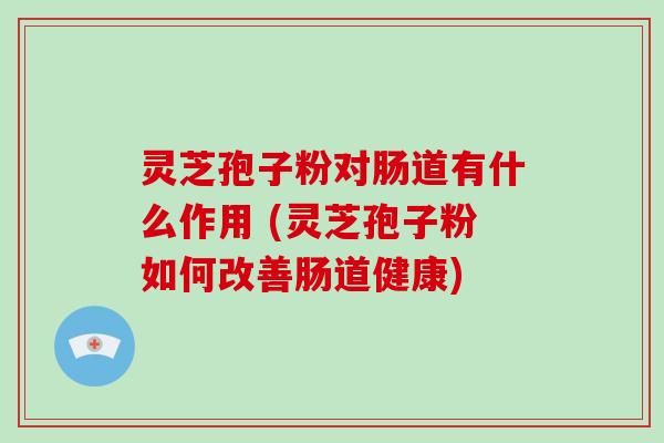 灵芝孢子粉对肠道有什么作用 (灵芝孢子粉如何改善肠道健康)